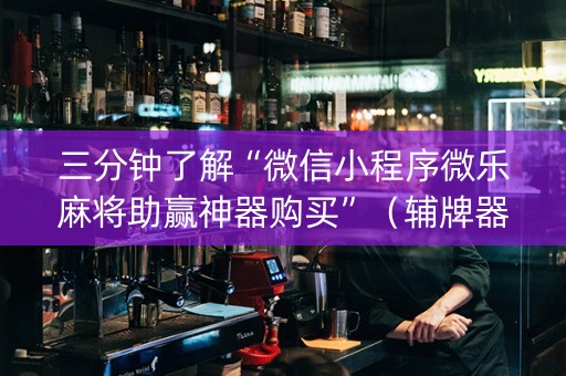 三分钟了解“微信小程序微乐麻将助赢神器购买”（辅牌器插件购买)