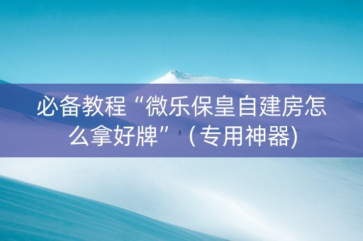 必备教程“微乐保皇自建房怎么拿好牌”（专用神器)