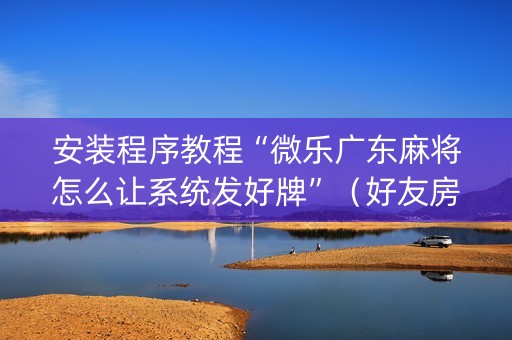 安装程序教程“微乐广东麻将怎么让系统发好牌”（好友房怎么才能赢)