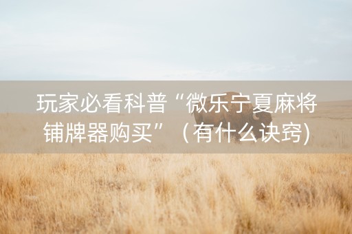 玩家必看科普“微乐宁夏麻将铺牌器购买”（有什么诀窍)