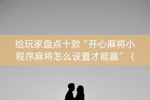 给玩家盘点十款“开心麻将小程序麻将怎么设置才能赢”（为什么有人一直赢)