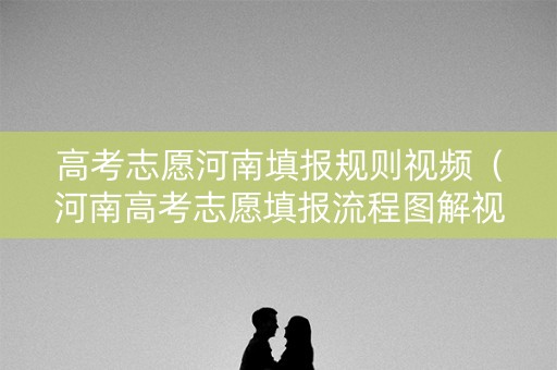 高考志愿河南填报规则视频（河南高考志愿填报流程图解视频2021）