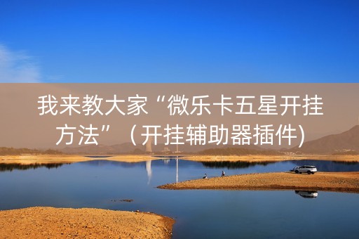 我来教大家“微乐卡五星开挂方法”（开挂辅助器插件)