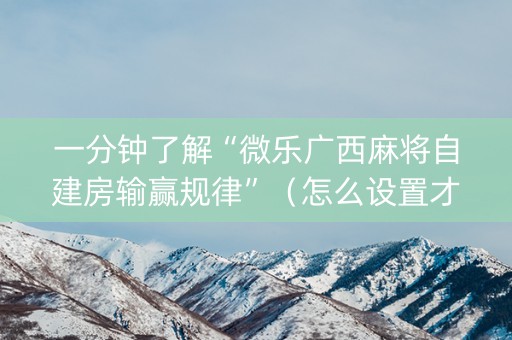 一分钟了解“微乐广西麻将自建房输赢规律”（怎么设置才能赢)