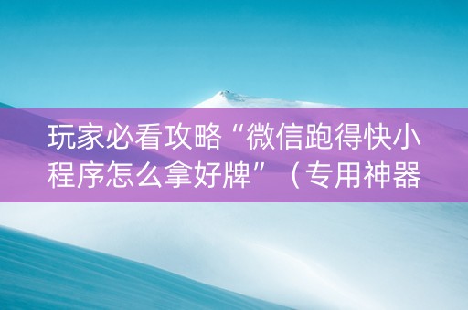 玩家必看攻略“微信跑得快小程序怎么拿好牌”（专用神器下载)