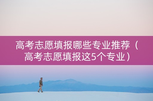 高考志愿填报哪些专业推荐（高考志愿填报这5个专业）