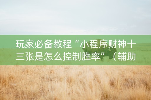玩家必备教程“小程序财神十三张是怎么控制胜率”（辅助器下载)