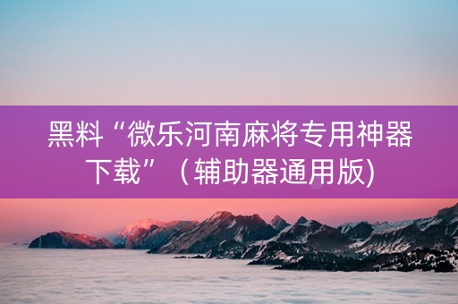 黑料“微乐河南麻将专用神器下载”（辅助器通用版)