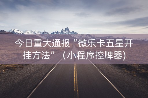 今日重大通报“微乐卡五星开挂方法”（小程序控牌器)