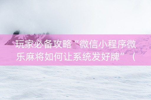 玩家必备攻略“微信小程序微乐麻将如何让系统发好牌”（究竟是不是有挂)