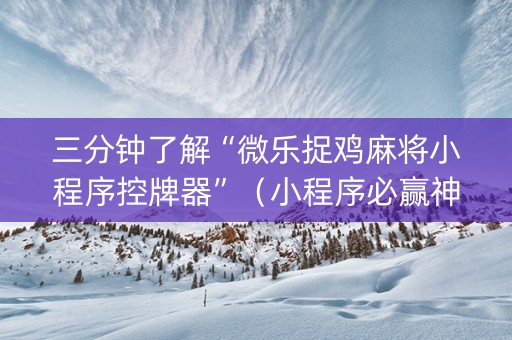 三分钟了解“微乐捉鸡麻将小程序控牌器”（小程序必赢神器)