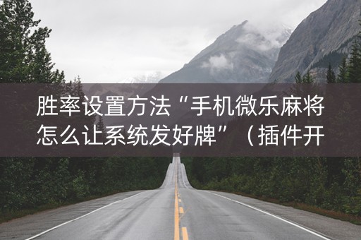 胜率设置方法“手机微乐麻将怎么让系统发好牌”（插件开挂免费AI)
