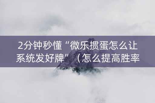 2分钟秒懂“微乐掼蛋怎么让系统发好牌”（怎么提高胜率)