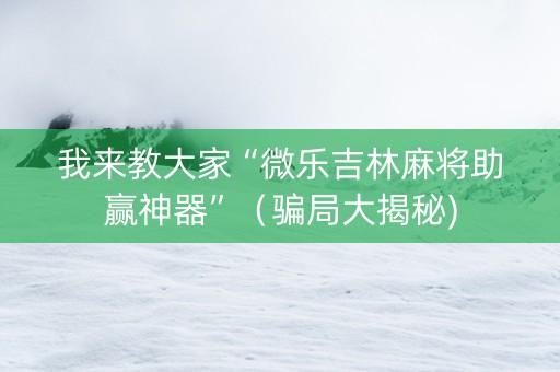我来教大家“微乐吉林麻将助赢神器”（骗局大揭秘)