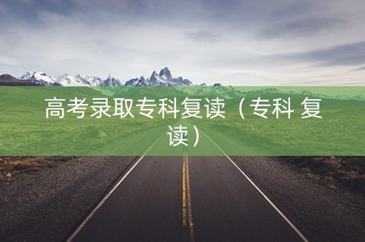 高考录取专科复读（专科 复读）