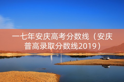 一七年安庆高考分数线（安庆普高录取分数线2019）