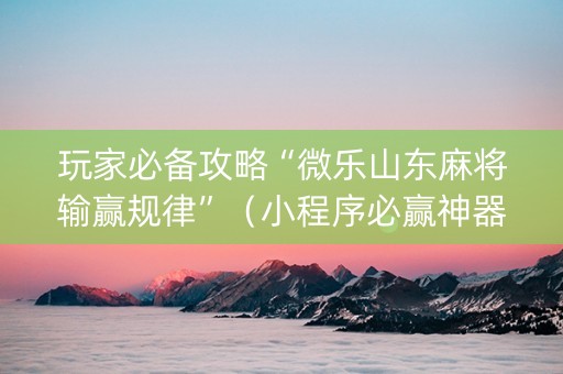 玩家必备攻略“微乐山东麻将输赢规律”（小程序必赢神器)