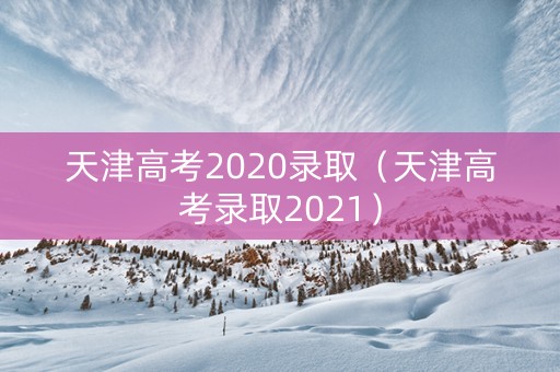 天津高考2020录取（天津高考录取2021）