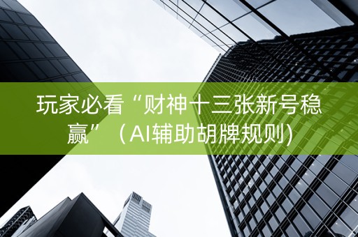 玩家必看“财神十三张新号稳赢”（AI辅助胡牌规则)