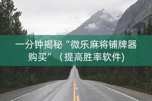 一分钟揭秘“微乐麻将铺牌器购买”（提高胜率软件)