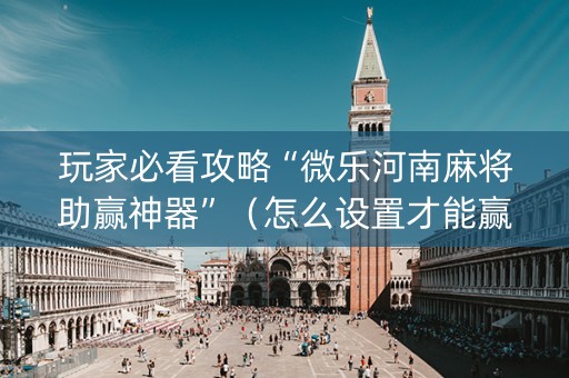 玩家必看攻略“微乐河南麻将助赢神器”（怎么设置才能赢)