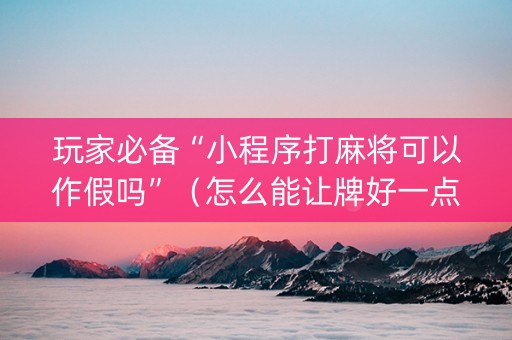 玩家必备“小程序打麻将可以作假吗”（怎么能让牌好一点)