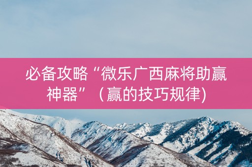 必备攻略“微乐广西麻将助赢神器”（赢的技巧规律)