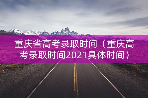 重庆省高考录取时间（重庆高考录取时间2021具体时间）
