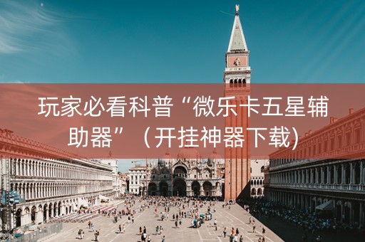 玩家必看科普“微乐卡五星辅助器”（开挂神器下载)