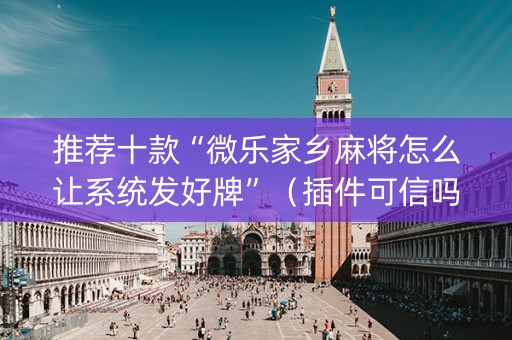 推荐十款“微乐家乡麻将怎么让系统发好牌”（插件可信吗)