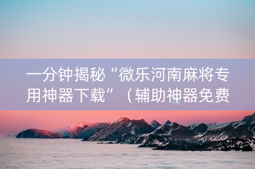 一分钟揭秘“微乐河南麻将专用神器下载”（辅助神器免费)