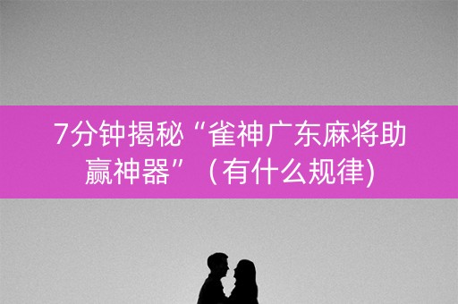7分钟揭秘“雀神广东麻将助赢神器”（有什么规律)