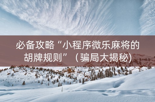 必备攻略“小程序微乐麻将的胡牌规则”（骗局大揭秘)