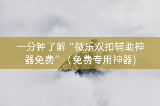 一分钟了解“微乐双扣辅助神器免费”（免费专用神器)