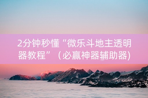 2分钟秒懂“微乐斗地主透明器教程”（必赢神器辅助器)