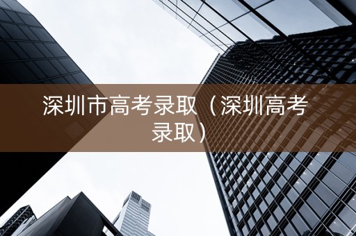 深圳市高考录取（深圳高考 录取）