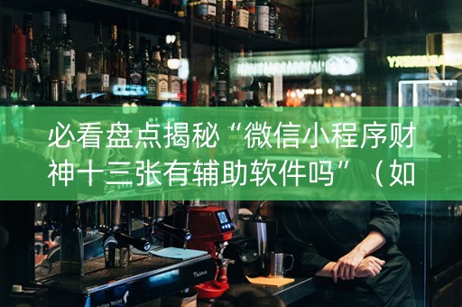 必看盘点揭秘“微信小程序财神十三张有辅助软件吗”（如何让系统发好牌)