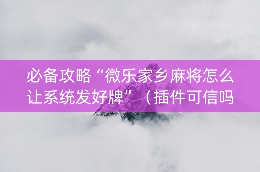 必备攻略“微乐家乡麻将怎么让系统发好牌”（插件可信吗)