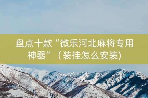 盘点十款“微乐河北麻将专用神器”（装挂怎么安装)