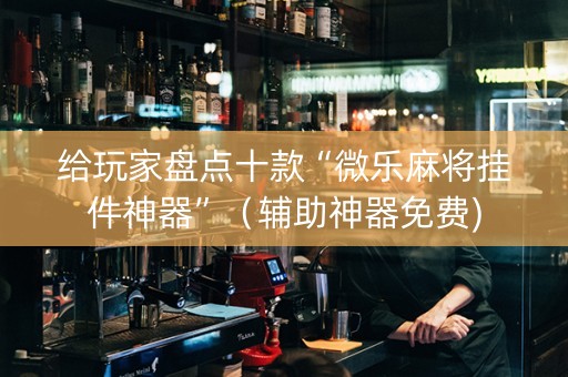 给玩家盘点十款“微乐麻将挂件神器”（辅助神器免费)