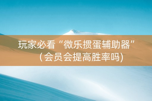 玩家必看“微乐掼蛋辅助器”（会员会提高胜率吗)