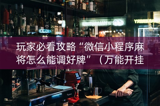 玩家必看攻略“微信小程序麻将怎么能调好牌”（万能开挂器)