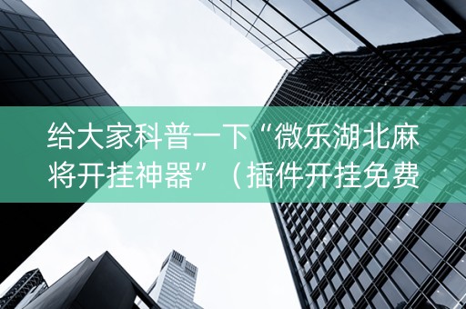给大家科普一下“微乐湖北麻将开挂神器”（插件开挂免费AI)