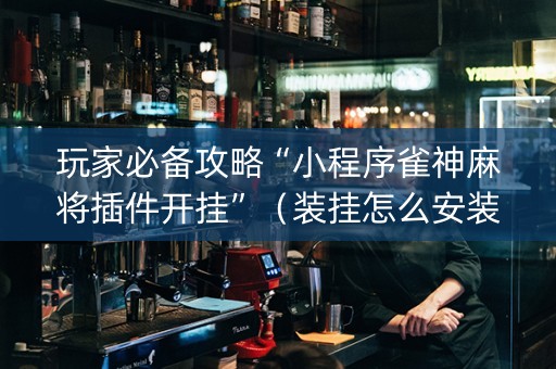 玩家必备攻略“小程序雀神麻将插件开挂”（装挂怎么安装)
