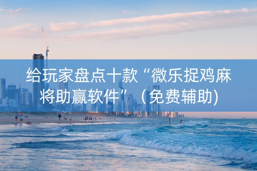 给玩家盘点十款“微乐捉鸡麻将助赢软件”（免费辅助)