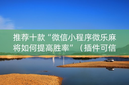 推荐十款“微信小程序微乐麻将如何提高胜率”（插件可信吗)