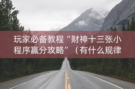玩家必备教程“财神十三张小程序赢分攻略”（有什么规律)