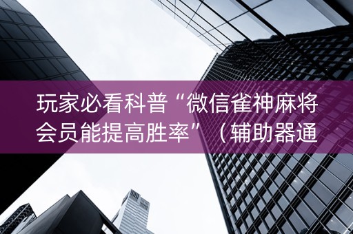 玩家必看科普“微信雀神麻将会员能提高胜率”（辅助器通用版)