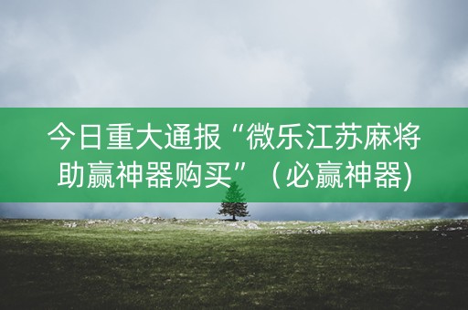 今日重大通报“微乐江苏麻将助赢神器购买”（必赢神器)