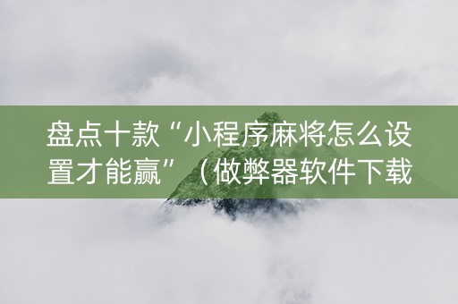 盘点十款“小程序麻将怎么设置才能赢”（做弊器软件下载)
